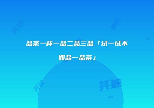品茶一杯一品二品三品「试一试不如品一品茶」