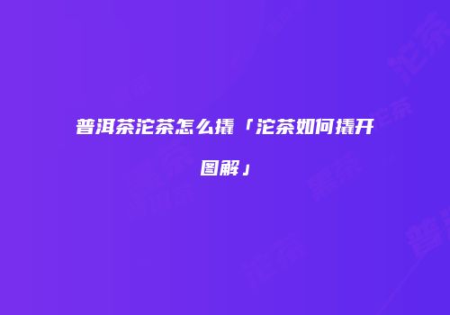 普洱茶沱茶怎么撬「沱茶如何撬开图解」