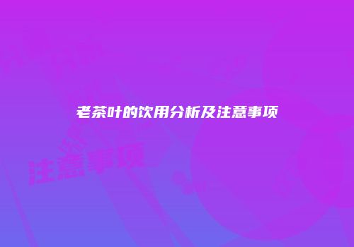 老茶叶的饮用分析及注意事项