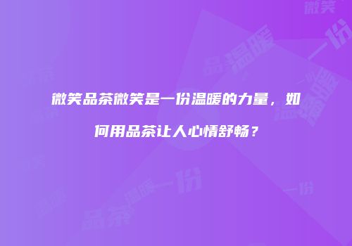 微笑品茶微笑是一份温暖的力量，如何用品茶让人心情舒畅？