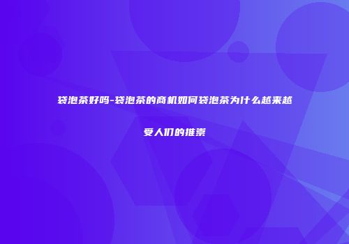 袋泡茶好吗-袋泡茶的商机如何袋泡茶为什么越来越受人们的推崇