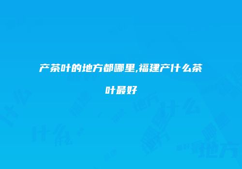 产茶叶的地方都哪里,福建产什么茶叶最好