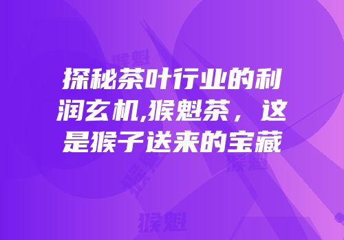探秘茶叶行业的利润玄机,猴魁茶，这是猴子送来的宝藏