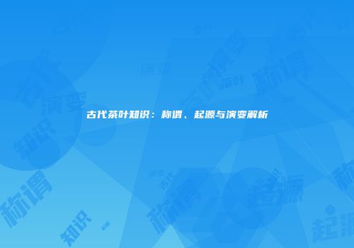 古代茶叶知识：称谓、起源与演变解析
