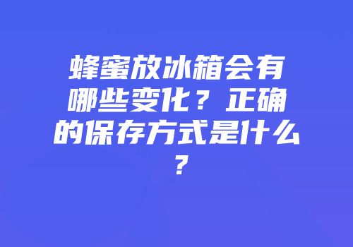蜂蜜放冰箱会有哪些变化？正确的保存方式是什么？