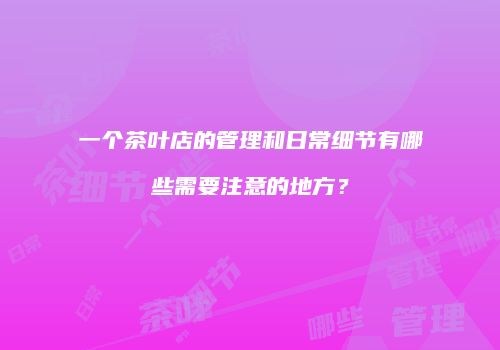 一个茶叶店的管理和日常细节有哪些需要注意的地方？