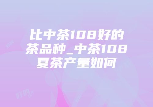 比中茶108好的茶品种_中茶108夏茶产量如何