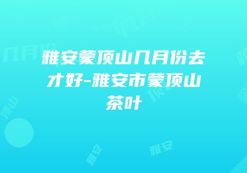 雅安蒙顶山几月份去才好-雅安市蒙顶山茶叶