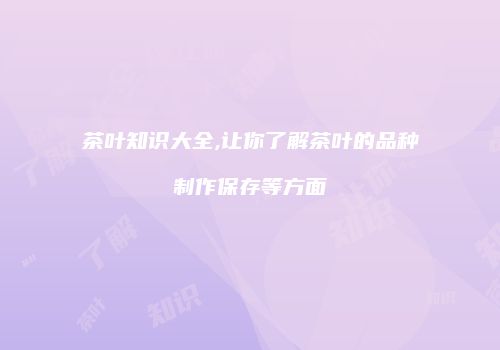 茶叶知识大全,让你了解茶叶的品种制作保存等方面