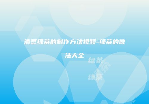 清蒸绿茶的制作方法视频-绿茶的做法大全