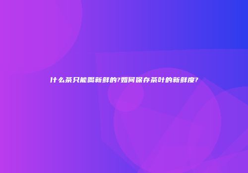 什么茶只能喝新鲜的?如何保存茶叶的新鲜度?