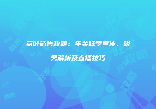 茶叶销售攻略：年关旺季宣传、税务解析及直播技巧