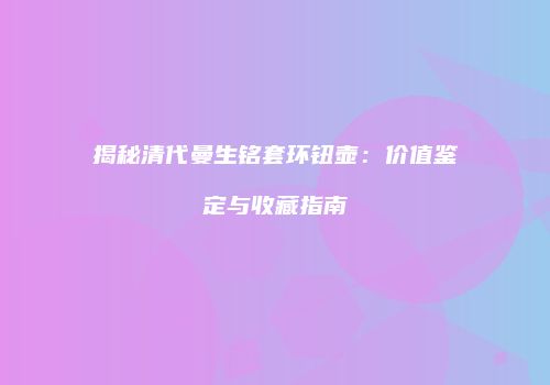 揭秘清代曼生铭套环钮壶：价值鉴定与收藏指南