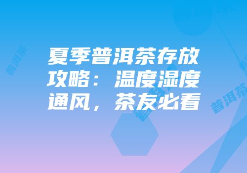 夏季普洱茶存放攻略：温度湿度通风，茶友必看