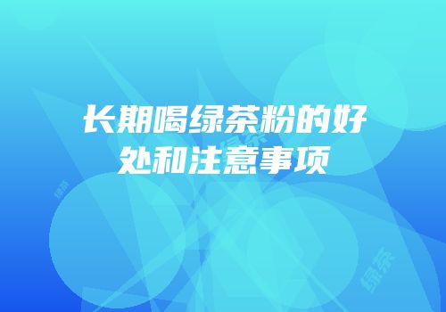 长期喝绿茶粉的好处和注意事项