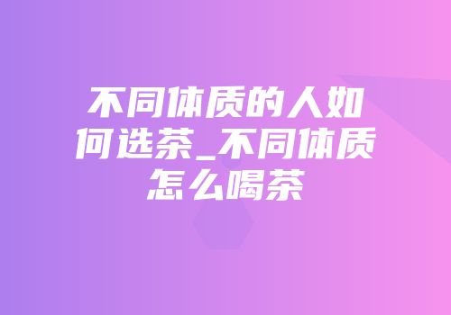 不同体质的人如何选茶_不同体质怎么喝茶