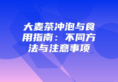 大麦茶冲泡与食用指南：不同方法与注意事项