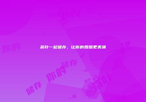茶叶一起储存，让你的婚姻更美满