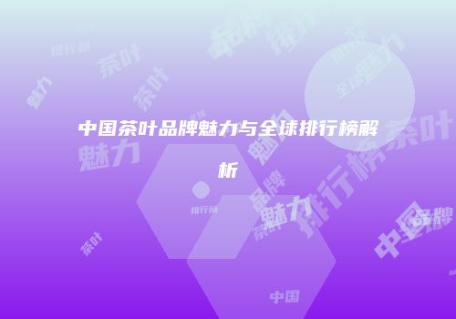 中国茶叶品牌魅力与全球排行榜解析