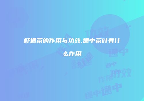舒通茶的作用与功效,通中茶叶有什么作用
