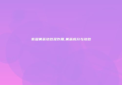 紫凝黄茶功效及作用,黄茶成分与功效
