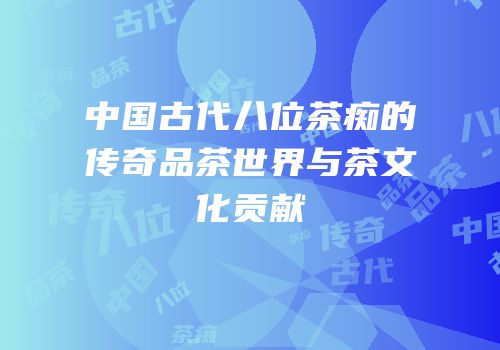 中国古代八位茶痴的传奇品茶世界与茶文化贡献