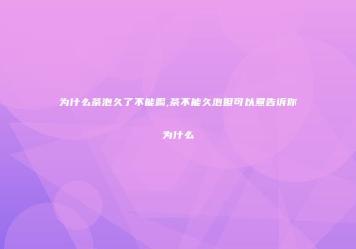 为什么茶泡久了不能喝,茶不能久泡但可以煮告诉你为什么