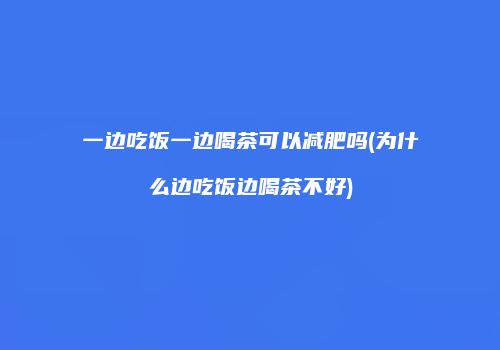 一边吃饭一边喝茶可以减肥吗(为什么边吃饭边喝茶不好)