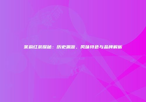 茉莉红茶探秘：历史渊源、风味特色与品牌解析