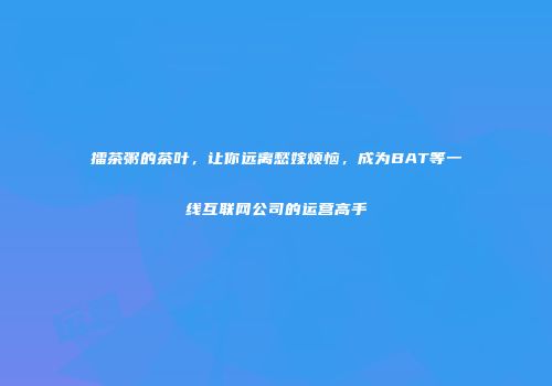 擂茶粥的茶叶，让你远离愁嫁烦恼，成为BAT等一线互联网公司的运营高手