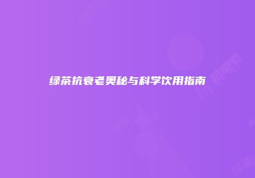 绿茶抗衰老奥秘与科学饮用指南