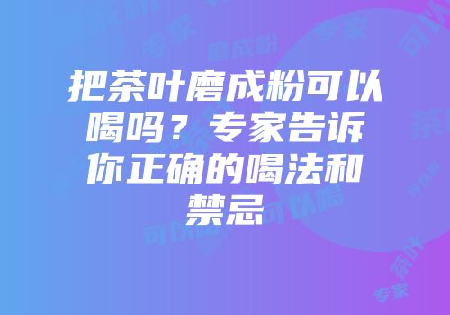 把茶叶磨成粉可以喝吗？专家告诉你正确的喝法和禁忌