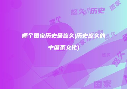 哪个国家历史最悠久(历史悠久的中国茶文化)