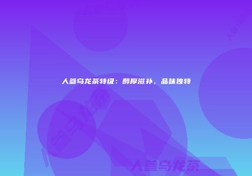 人参乌龙茶特级：醇厚滋补，品味独特