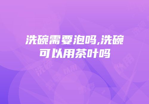 洗碗需要泡吗,洗碗可以用茶叶吗