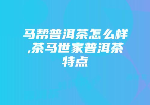 马帮普洱茶怎么样,茶马世家普洱茶特点