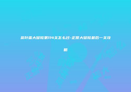 茶叶蛋大冒险第114关怎么过-正常大冒险最后一关攻略