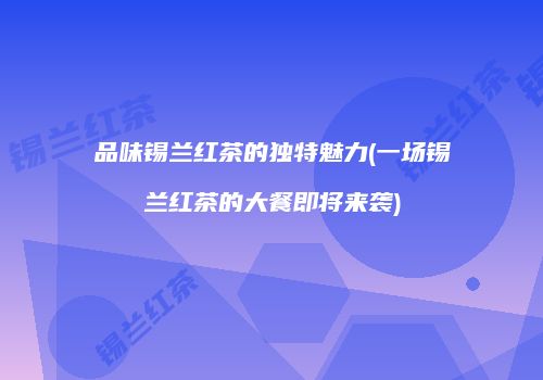 品味锡兰红茶的独特魅力(一场锡兰红茶的大餐即将来袭)