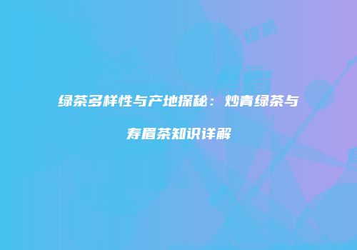 绿茶多样性与产地探秘：炒青绿茶与寿眉茶知识详解