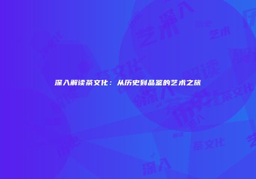 深入解读茶文化：从历史到品鉴的艺术之旅