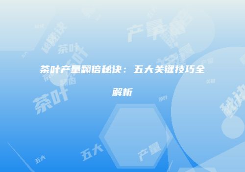 茶叶产量翻倍秘诀：五大关键技巧全解析