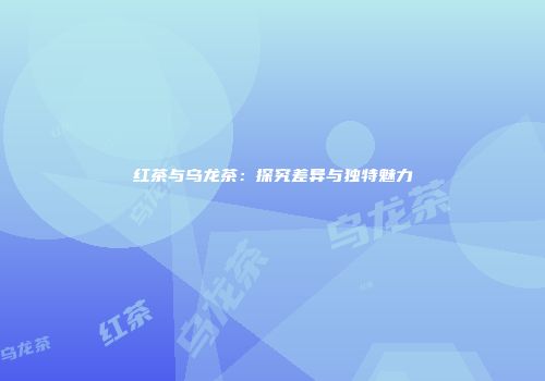 红茶与乌龙茶：探究差异与独特魅力
