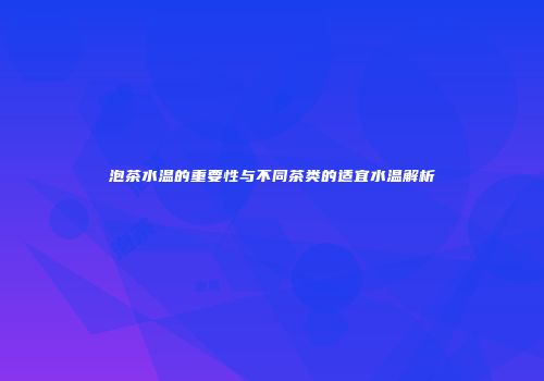 泡茶水温的重要性与不同茶类的适宜水温解析