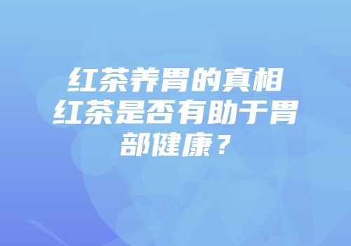 红茶养胃的真相红茶是否有助于胃部健康？
