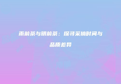 雨前茶与明前茶：探寻采摘时间与品质差异