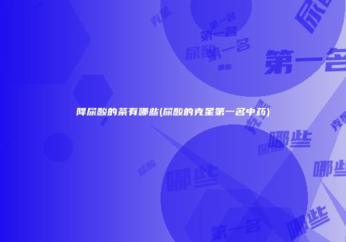 降尿酸的茶有哪些(尿酸的克星第一名中药)