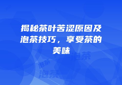 揭秘茶叶苦涩原因及泡茶技巧，享受茶的美味