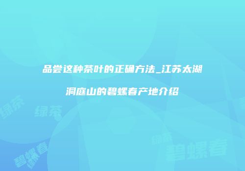 品尝这种茶叶的正确方法_江苏太湖洞庭山的碧螺春产地介绍
