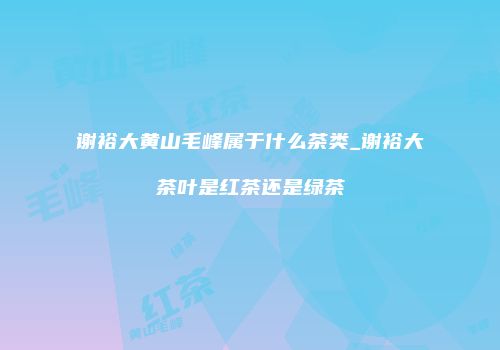 谢裕大黄山毛峰属于什么茶类_谢裕大茶叶是红茶还是绿茶