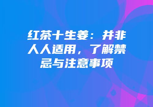 红茶十生姜：并非人人适用，了解禁忌与注意事项